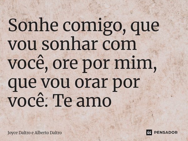 Sonhe comigo, que vou sonhar com você, ore por mim, que vou orar por você. Te amo... Frase de Joyce Daltro e Alberto Daltro.