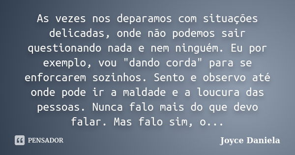 As vezes nos deparamos com situações delicadas, onde não podemos sair questionando nada e nem ninguém. Eu por exemplo, vou "dando corda" para se enfor... Frase de Joyce Daniela.