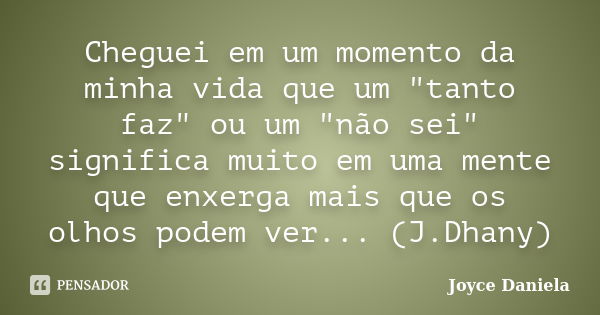 Cheguei em um momento da minha vida que um "tanto faz" ou um "não sei" significa muito em uma mente que enxerga mais que os olhos podem ver.... Frase de Joyce Daniela.