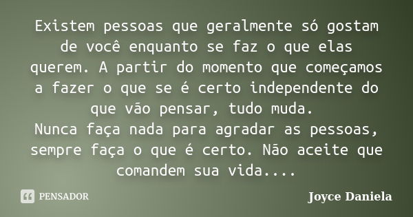 Existem pessoas que geralmente só gostam de você enquanto se faz o que elas querem. A partir do momento que começamos a fazer o que se é certo independente do q... Frase de Joyce Daniela.