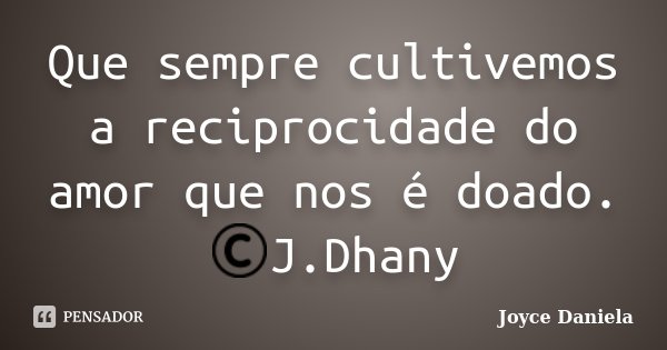 Que sempre cultivemos a reciprocidade do amor que nos é doado. ©J.Dhany... Frase de Joyce Daniela.