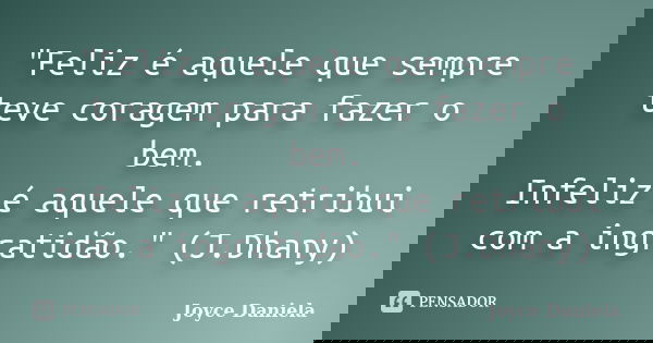 "Feliz é aquele que sempre teve coragem para fazer o bem. Infeliz é aquele que retribui com a ingratidão." (J.Dhany)... Frase de Joyce Daniela.