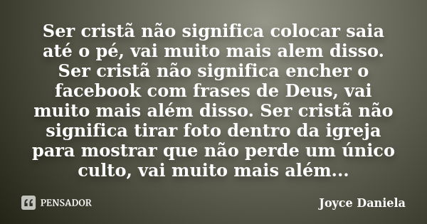 Ser cristã não significa colocar saia até o pé, vai muito mais alem disso. Ser cristã não significa encher o facebook com frases de Deus, vai muito mais além di... Frase de Joyce Daniela.