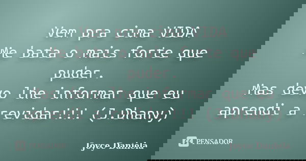 》》》 Vem pra cima VIDA 《《《 Me bata o mais forte que puder. Mas devo lhe informar que eu aprendi a revidar!!! (J.Dhany)... Frase de Joyce Daniela.