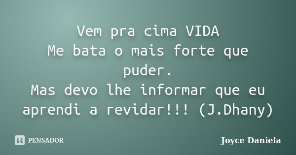 》》》 Vem pra cima VIDA 《《《 Me bata o mais forte que puder. Mas devo lhe informar que eu aprendi a revidar!!! (J.Dhany)... Frase de Joyce Daniela.