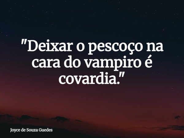 "Deixar o pescoço na cara do vampiro é covardia."... Frase de Joyce de Souza Guedes.