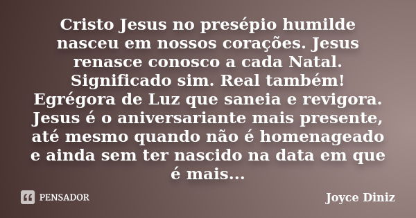 Cristo Jesus no presépio humilde nasceu em nossos corações. Jesus renasce conosco a cada Natal. Significado sim. Real também! Egrégora de Luz que saneia e revig... Frase de Joyce Diniz.