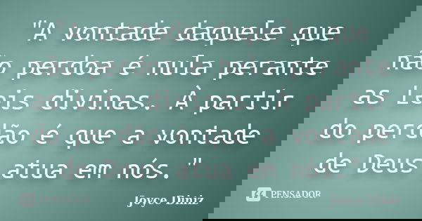 "A vontade daquele que não perdoa é nula perante as Leis divinas. À partir do perdão é que a vontade de Deus atua em nós."... Frase de Joyce Diniz.