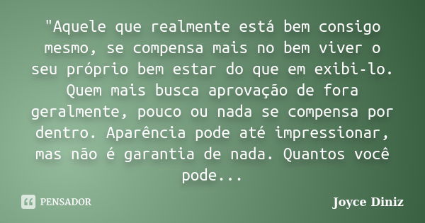 "Aquele que realmente está bem consigo mesmo, se compensa mais no bem viver o seu próprio bem estar do que em exibi-lo. Quem mais busca aprovação de fora g... Frase de Joyce Diniz.