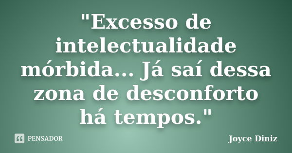 "Excesso de intelectualidade mórbida... Já saí dessa zona de desconforto há tempos."... Frase de Joyce Diniz.