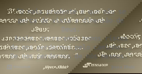 "O mais prudente é que não se perca de vista a dimensão de Deus. Assim, correremos menos riscos de nos perdermos pelo caminho... De nos perdermos de nós me... Frase de Joyce Diniz.
