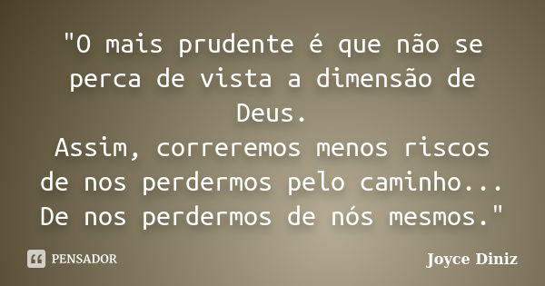 "O mais prudente é que não se perca de vista a dimensão de Deus. Assim, correremos menos riscos de nos perdermos pelo caminho... De nos perdermos de nós me... Frase de Joyce Diniz.