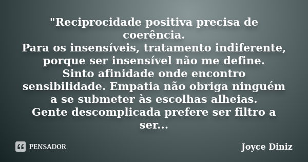 "Reciprocidade positiva precisa de coerência. Para os insensíveis, tratamento indiferente, porque ser insensível não me define. Sinto afinidade onde encont... Frase de Joyce Diniz.