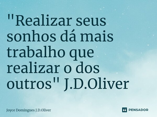 "⁠Realizar seus sonhos dá mais trabalho que realizar o dos outros " J.D.Oliver... Frase de Joyce Domingues J.D.Oliver.