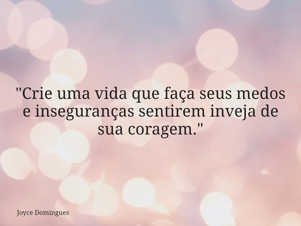 "Crie uma vida que faça seus medos e inseguranças sentirem inveja de sua coragem."... Frase de Joyce Domingues.