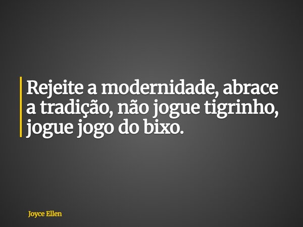 Rejeite a modernidade, abrace a tradição, não jogue tigrinho, jogue jogo do bixo.... Frase de Joyce Ellen.