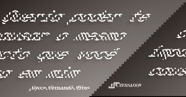 Queria poder te causar o mesmo impacto que você causa em mim... Frase de Joyce Fernanda Pires.