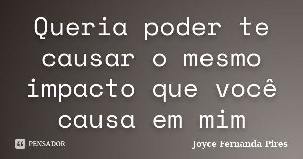 Queria poder te causar o mesmo impacto que você causa em mim... Frase de Joyce Fernanda Pires.