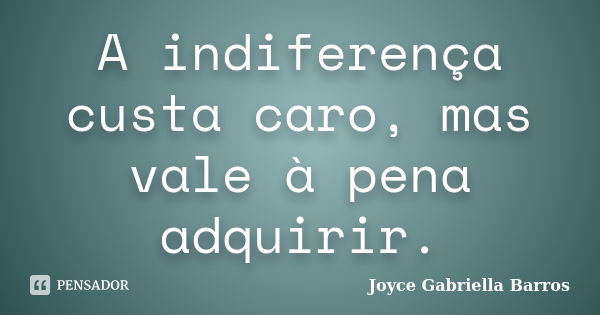 A indiferença custa caro, mas vale à pena adquirir.... Frase de Joyce Gabriella Barros.