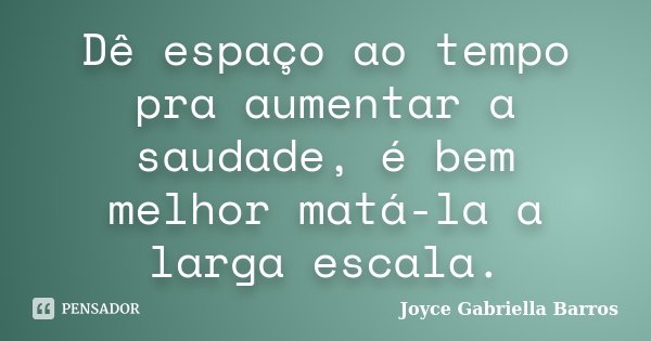 Dê espaço ao tempo pra aumentar a saudade, é bem melhor matá-la a larga escala.... Frase de Joyce Gabriella Barros.