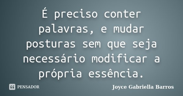 É preciso conter palavras, e mudar posturas sem que seja necessário modificar a própria essência.... Frase de Joyce Gabriella Barros.