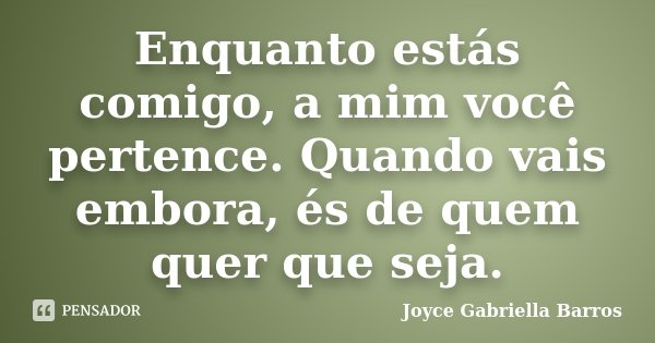 Enquanto estás comigo, a mim você pertence. Quando vais embora, és de quem quer que seja.... Frase de Joyce Gabriella Barros.