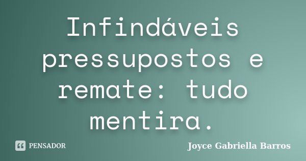 Infindáveis pressupostos e remate: tudo mentira.... Frase de Joyce Gabriella Barros.