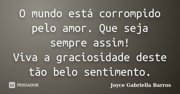 O mundo está corrompido pelo amor. Que seja sempre assim! Viva a graciosidade deste tão belo sentimento.... Frase de Joyce Gabriella Barros.