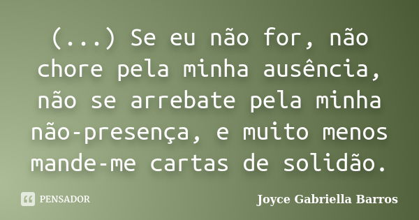 (...) Se eu não for, não chore pela minha ausência, não se arrebate pela minha não-presença, e muito menos mande-me cartas de solidão.... Frase de Joyce Gabriella Barros.