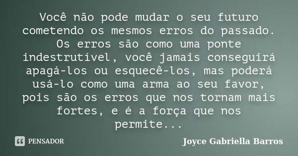 Você não pode mudar o seu futuro cometendo os mesmos erros do passado. Os erros são como uma ponte indestrutível, você jamais conseguirá apagá-los ou esquecê-lo... Frase de Joyce Gabriella Barros.