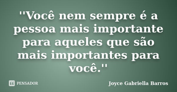 ''Você nem sempre é a pessoa mais importante para aqueles que são mais importantes para você.''... Frase de Joyce Gabriella Barros.