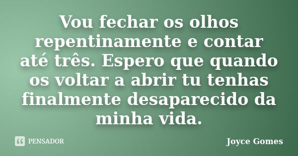 Vou fechar os olhos repentinamente e contar até três. Espero que quando os voltar a abrir tu tenhas finalmente desaparecido da minha vida.... Frase de Joyce Gomes.