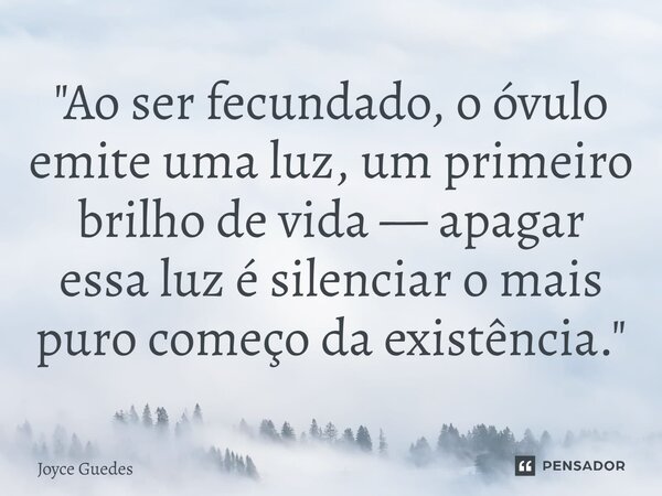 "⁠Ao ser fecundado, o óvulo emite uma luz, um primeiro brilho de vida — apagar essa luz é silenciar o mais puro começo da existência."... Frase de Joyce Guedes.