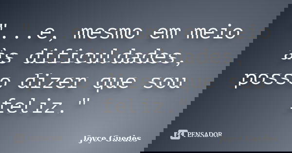 "...e, mesmo em meio às dificuldades, posso dizer que sou feliz."... Frase de Joyce Guedes.