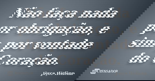 Não faça nada por obrigação, e sim por vontade do Coração.... Frase de Joyce Hellenn.
