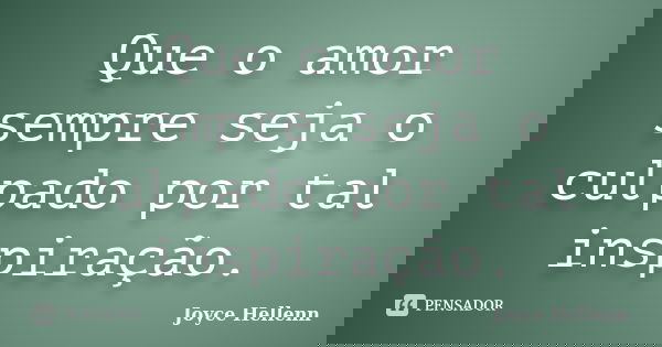Que o amor sempre seja o culpado por tal inspiração.... Frase de Joyce Hellenn.
