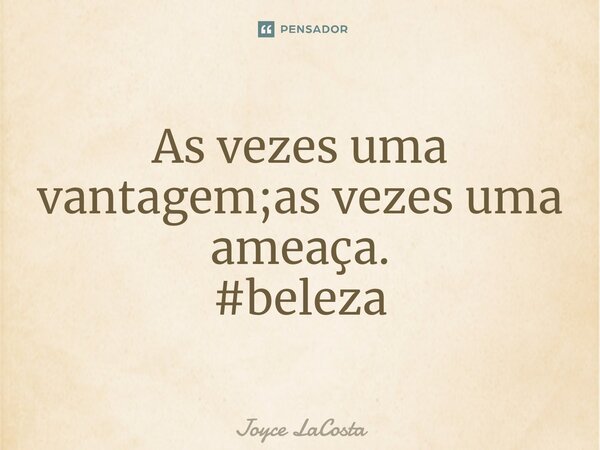 ⁠As vezes uma vantagem;as vezes uma ameaça. #beleza... Frase de Joyce LaCosta.