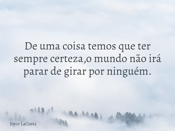 De uma coisa temos que ter sempre certeza,o mundo não irá parar de girar por ninguém.... Frase de Joyce LaCosta.