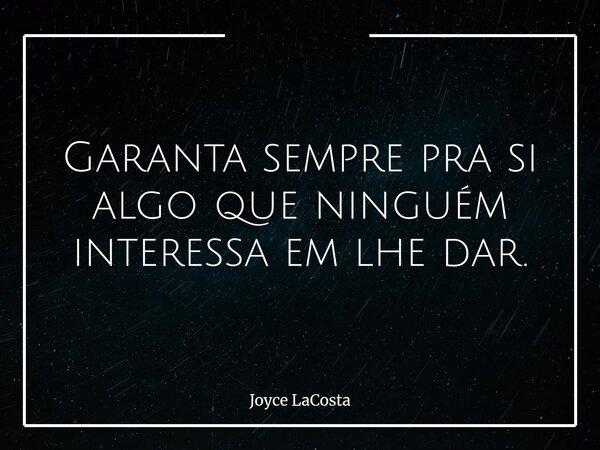 Garanta sempre pra si algo que ninguém interessa em lhe dar.... Frase de Joyce LaCosta.
