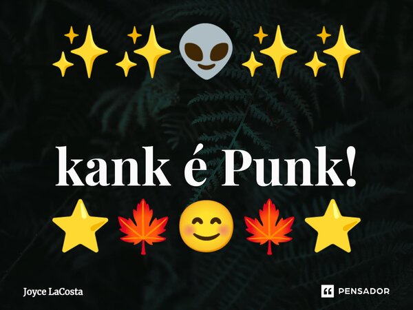 ✨✨👽✨✨ ⁠kank é Punk! ⭐🍁😊🍁⭐... Frase de Joyce LaCosta.