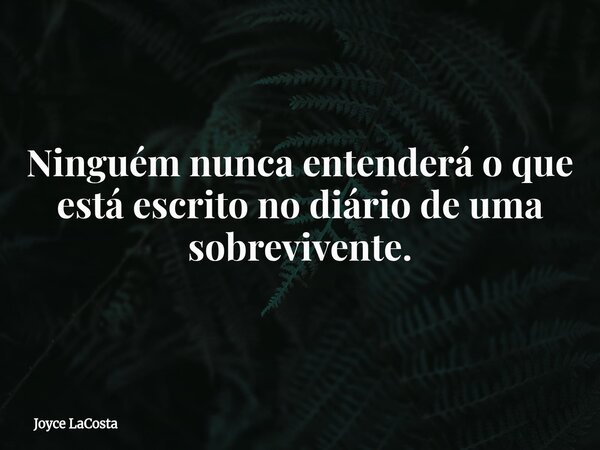Ninguém nunca entenderá o que está escrito no diário de uma sobrevivente.... Frase de Joyce LaCosta.