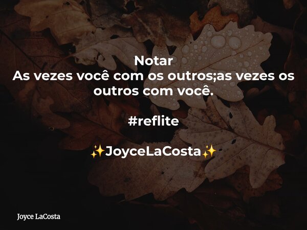 Notar As vezes você com os outros;as vezes os outros com você. #reflite ✨️JoyceLaCosta✨️... Frase de Joyce LaCosta.