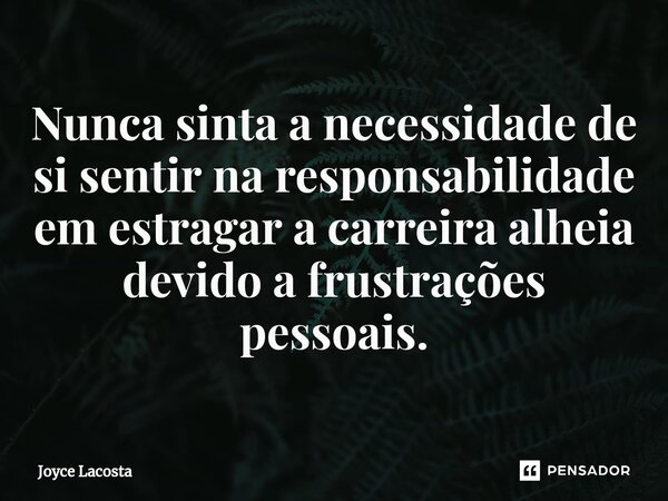 ⁠Nunca sinta a necessidade de si sentir na responsabilidade em estragar a carreira alheia devido a frustrações pessoais.... Frase de Joyce LaCosta.
