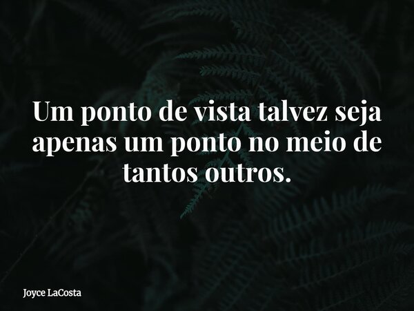 Um ponto de vista talvez seja apenas um ponto no meio de tantos outros.... Frase de Joyce LaCosta.