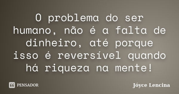 O problema do ser humano, não é a falta de dinheiro, até porque isso é reversível quando há riqueza na mente!... Frase de Jóyce Lencina.