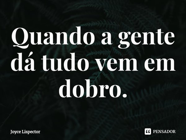 ⁠Quando a gente dá tudo vem em dobro.... Frase de Joyce Lispector.