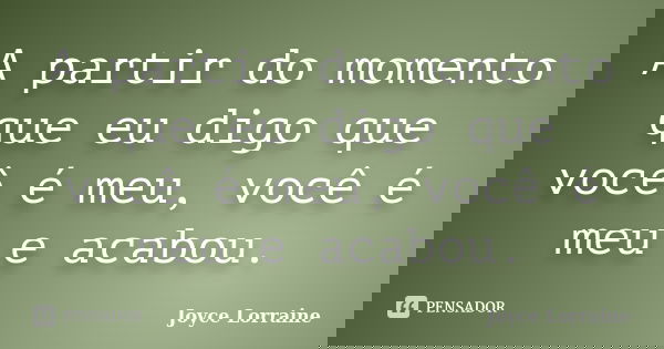 A partir do momento que eu digo que você é meu, você é meu e acabou.... Frase de Joyce Lorraine.