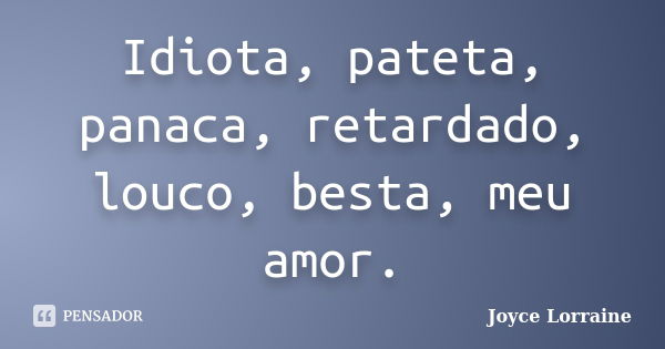 Idiota, pateta, panaca, retardado, louco, besta, meu amor.... Frase de Joyce Lorraine.