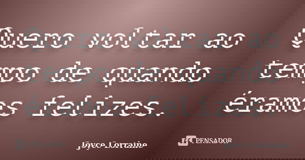 Quero voltar ao tempo de quando éramos felizes.... Frase de Joyce Lorraine.