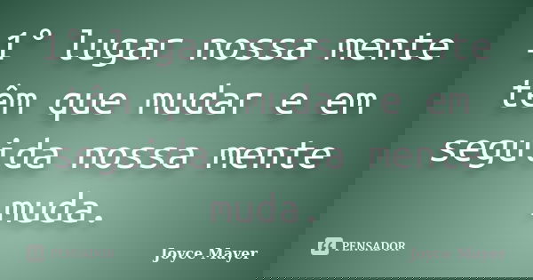 1° lugar nossa mente têm que mudar e em seguida nossa mente muda.... Frase de Joyce Mayer.